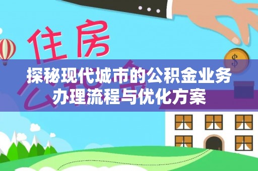 韩城探秘现代城市的公积金业务办理流程与优化方案
