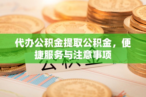 韩城代办公积金提取公积金，便捷服务与注意事项