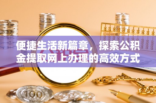韩城便捷生活新篇章，探索公积金提取网上办理的高效方式