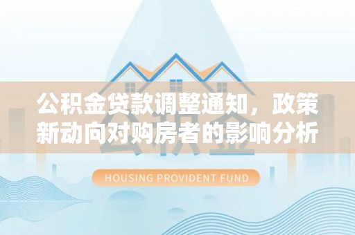 韩城公积金贷款调整通知，政策新动向对购房者的影响分析