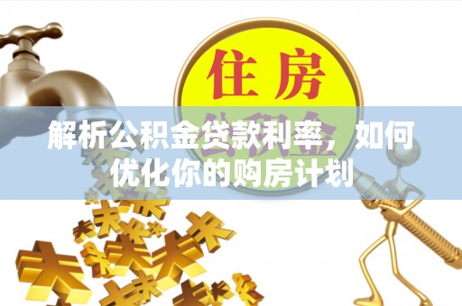 韩城解析公积金贷款利率，如何优化你的购房计划