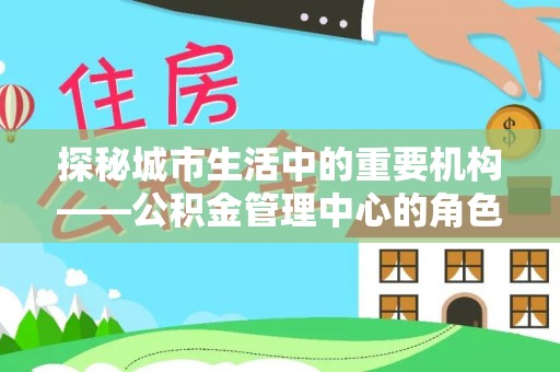 韩城探秘城市生活中的重要机构——公积金管理中心的角色与意义