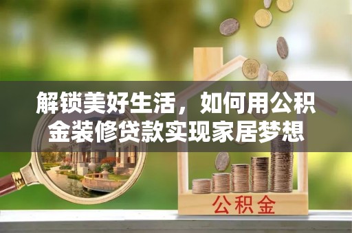 韩城解锁美好生活，如何用公积金装修贷款实现家居梦想