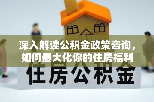 韩城深入解读公积金政策咨询，如何最大化你的住房福利