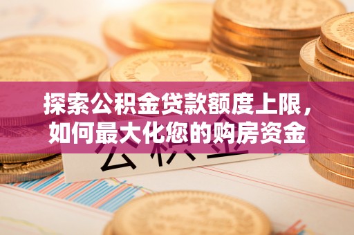 韩城探索公积金贷款额度上限，如何最大化您的购房资金