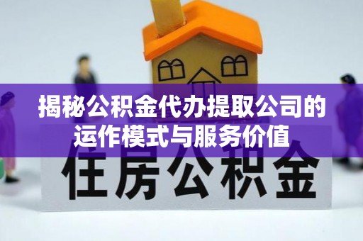 韩城揭秘公积金代办提取公司的运作模式与服务价值