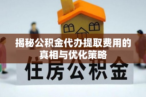 韩城揭秘公积金代办提取费用的真相与优化策略