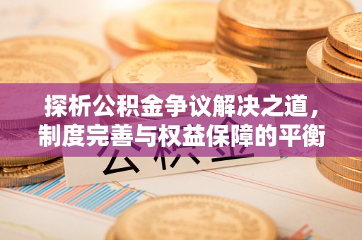 韩城探析公积金争议解决之道，制度完善与权益保障的平衡点