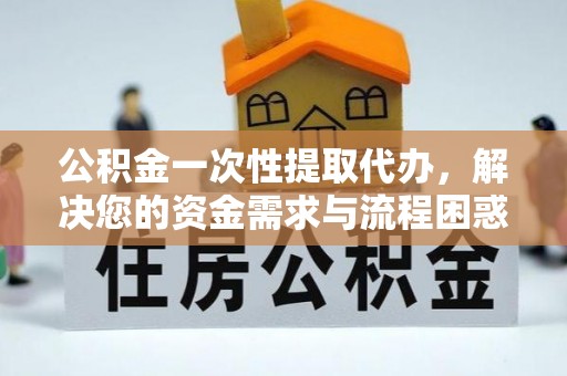 韩城公积金一次性提取代办，解决您的资金需求与流程困惑