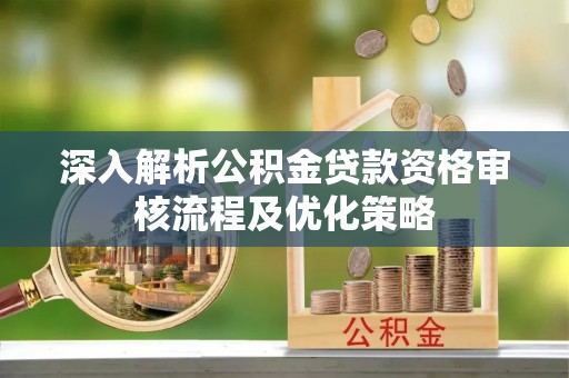 韩城深入解析公积金贷款资格审核流程及优化策略