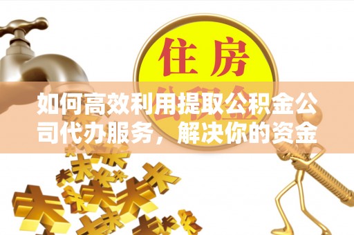 韩城如何高效利用提取公积金公司代办服务，解决你的资金难题