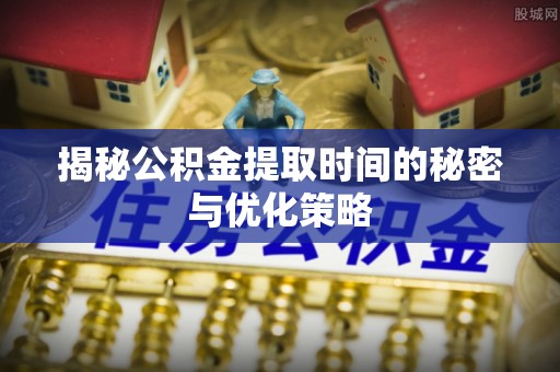 韩城揭秘公积金提取时间的秘密与优化策略
