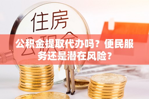 韩城公积金提取代办吗？便民服务还是潜在风险？