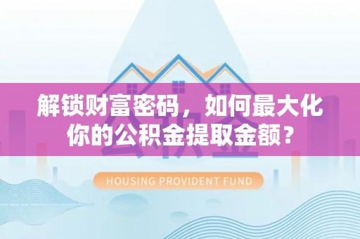 韩城解锁财富密码，如何最大化你的公积金提取金额？