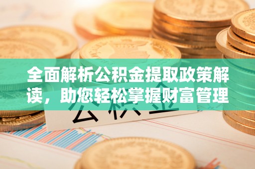 韩城全面解析公积金提取政策解读，助您轻松掌握财富管理新方向