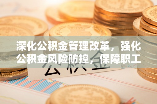 韩城深化公积金管理改革，强化公积金风险防控，保障职工权益