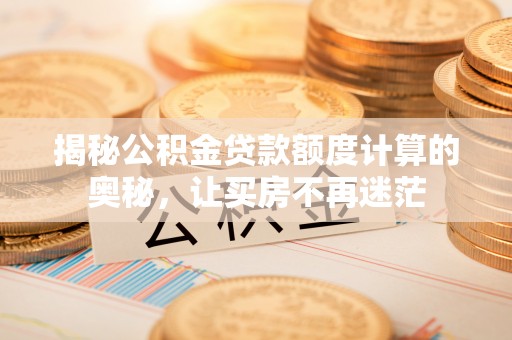 韩城揭秘公积金贷款额度计算的奥秘，让买房不再迷茫