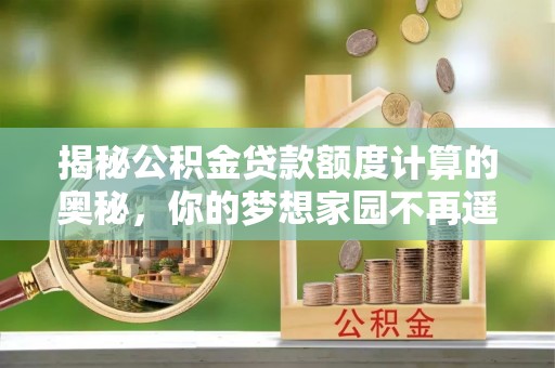 韩城揭秘公积金贷款额度计算的奥秘，你的梦想家园不再遥不可及