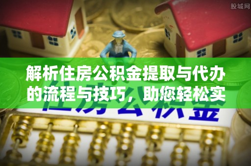 韩城解析住房公积金提取与代办的流程与技巧，助您轻松实现资金流动