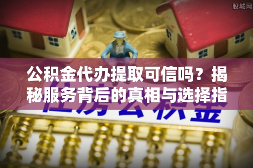 韩城公积金代办提取可信吗？揭秘服务背后的真相与选择指南