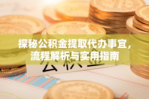 韩城探秘公积金提取代办事宜，流程解析与实用指南