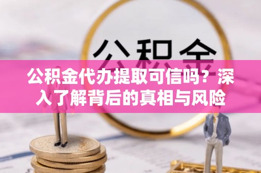 韩城公积金代办提取可信吗？深入了解背后的真相与风险