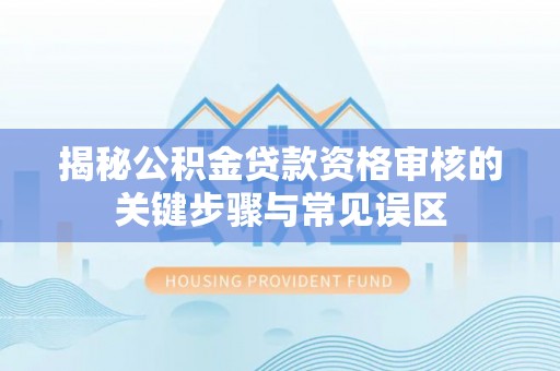 韩城揭秘公积金贷款资格审核的关键步骤与常见误区