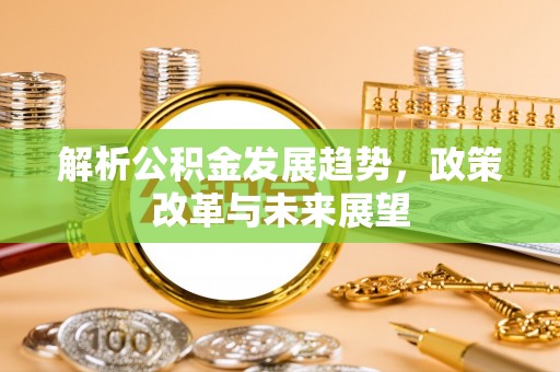 韩城解析公积金发展趋势，政策改革与未来展望