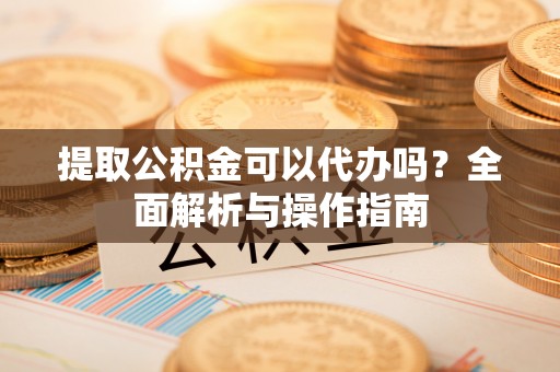 韩城提取公积金可以代办吗？全面解析与操作指南