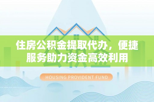 韩城住房公积金提取代办，便捷服务助力资金高效利用
