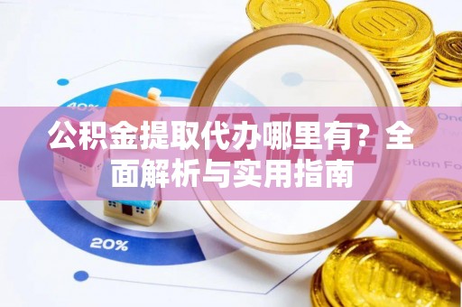 韩城公积金提取代办哪里有？全面解析与实用指南