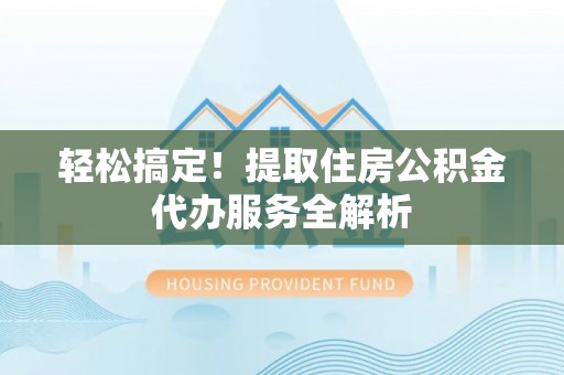 韩城轻松搞定！提取住房公积金代办服务全解析