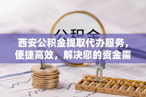 韩城西安公积金提取代办服务，便捷高效，解决您的资金需求