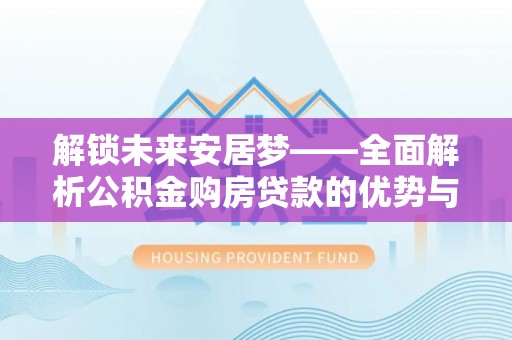 韩城解锁未来安居梦——全面解析公积金购房贷款的优势与策略