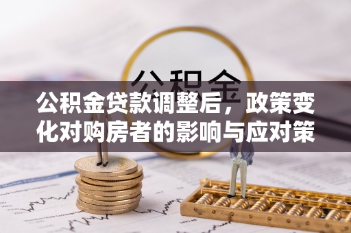 韩城公积金贷款调整后，政策变化对购房者的影响与应对策略