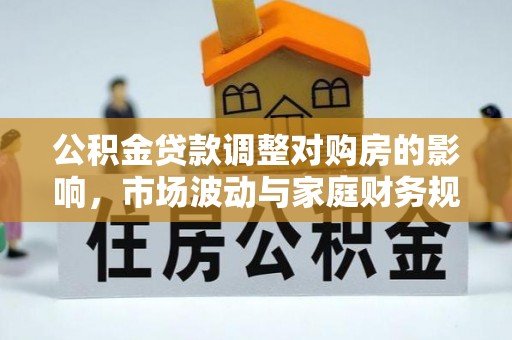 韩城公积金贷款调整对购房的影响，市场波动与家庭财务规划