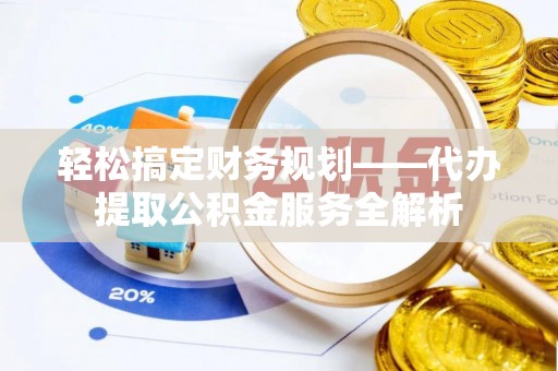 韩城轻松搞定财务规划——代办提取公积金服务全解析