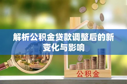 韩城解析公积金贷款调整后的新变化与影响