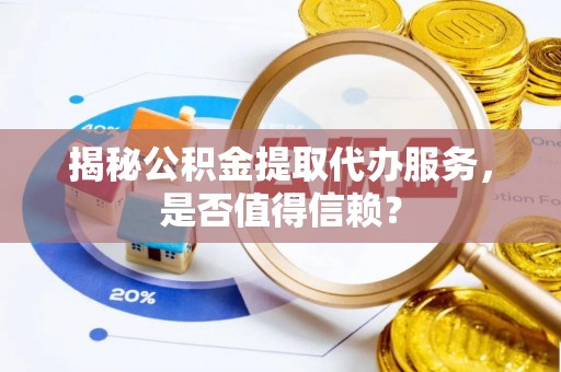 韩城揭秘公积金提取代办服务，是否值得信赖？