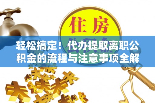 韩城轻松搞定！代办提取离职公积金的流程与注意事项全解析