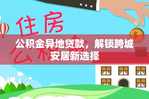 韩城公积金异地贷款，解锁跨城安居新选择