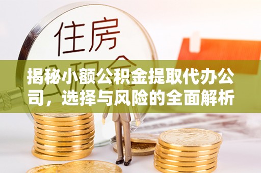 韩城揭秘小额公积金提取代办公司，选择与风险的全面解析