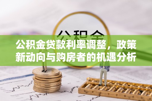 韩城公积金贷款利率调整，政策新动向与购房者的机遇分析