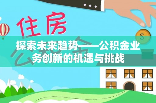 韩城探索未来趋势——公积金业务创新的机遇与挑战