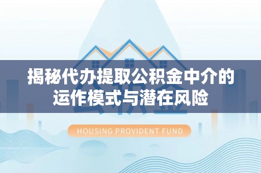 韩城揭秘代办提取公积金中介的运作模式与潜在风险