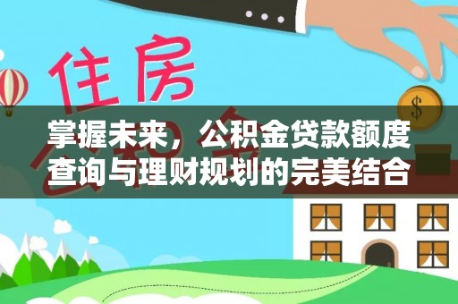 韩城掌握未来，公积金贷款额度查询与理财规划的完美结合