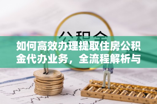 韩城如何高效办理提取住房公积金代办业务，全流程解析与实用建议