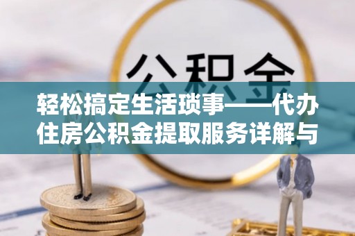 韩城轻松搞定生活琐事——代办住房公积金提取服务详解与实用指南