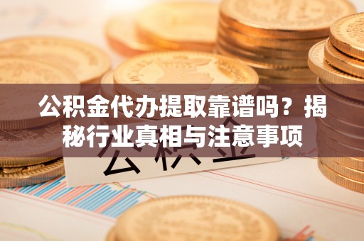韩城公积金代办提取靠谱吗？揭秘行业真相与注意事项