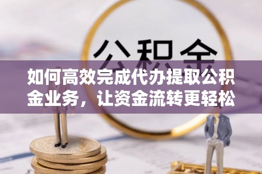 韩城如何高效完成代办提取公积金业务，让资金流转更轻松